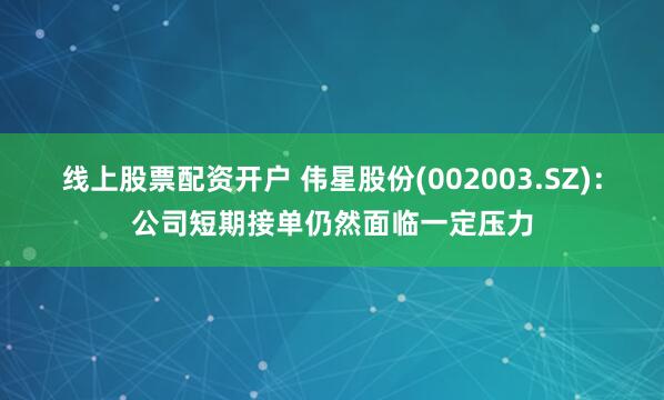 线上股票配资开户 伟星股份(002003.SZ)：公司短期接单仍然面临一定压力