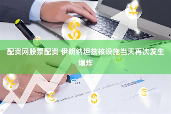 配资网股票配资 伊朗纳坦兹核设施当天再次发生爆炸