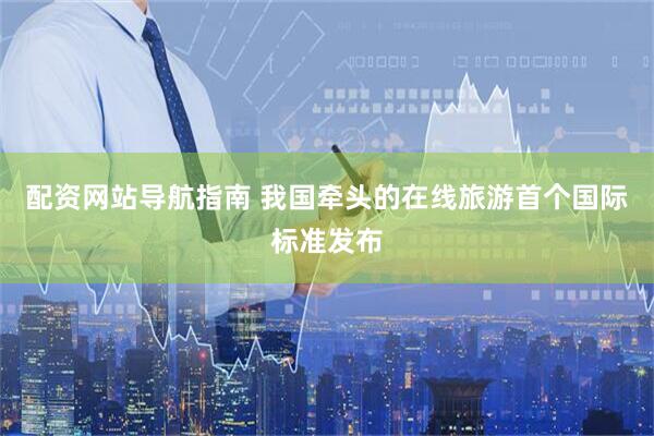 配资网站导航指南 我国牵头的在线旅游首个国际标准发布