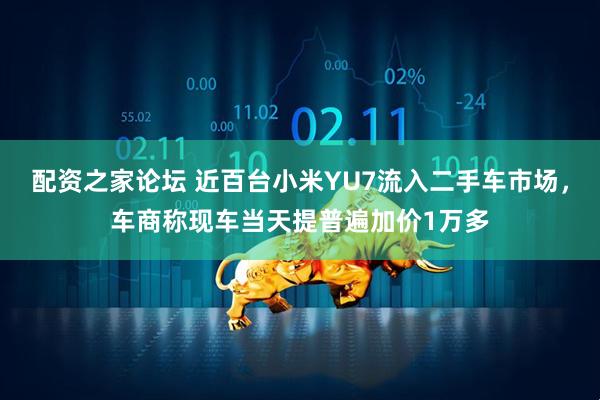 配资之家论坛 近百台小米YU7流入二手车市场，车商称现车当天提普遍加价1万多