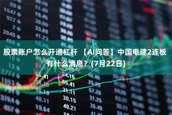股票账户怎么开通杠杆 【AI问答】中国电建2连板 有什么消息？(7月22日)