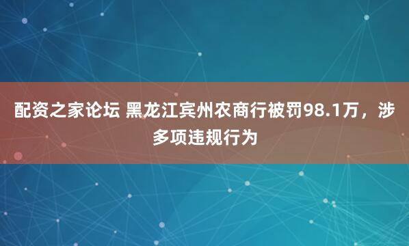 配资之家论坛 黑龙江宾州农商行被罚98.1万，涉多项违规行为