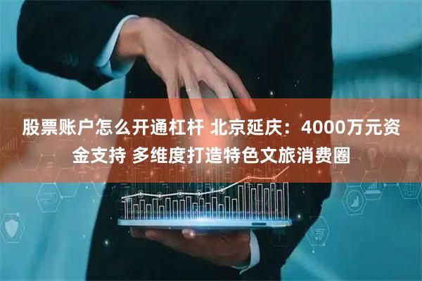 股票账户怎么开通杠杆 北京延庆:4000万元资金支持 多维度打造特色文旅消费圈