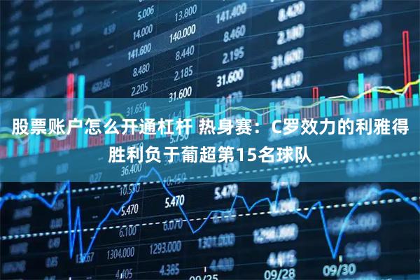 股票账户怎么开通杠杆 热身赛：C罗效力的利雅得胜利负于葡超第15名球队