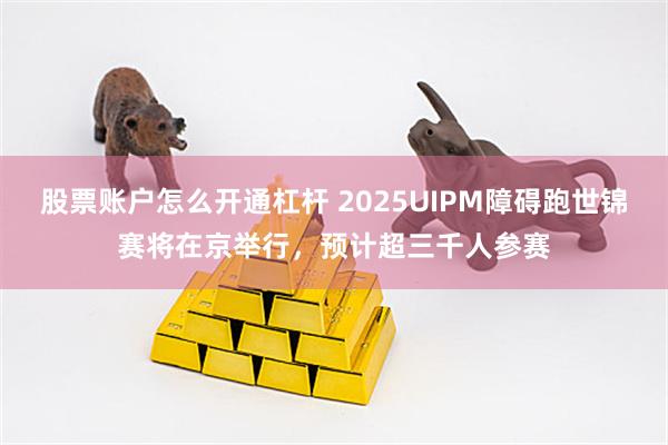 股票账户怎么开通杠杆 2025UIPM障碍跑世锦赛将在京举行，预计超三千人参赛