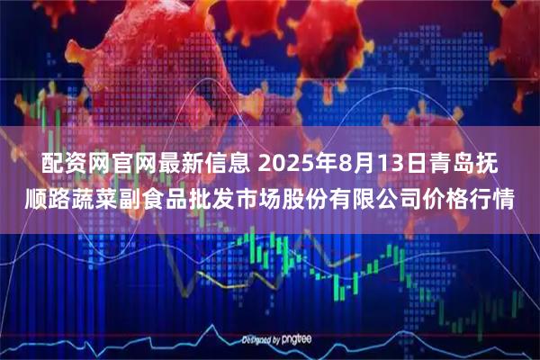 配资网官网最新信息 2025年8月13日青岛抚顺路蔬菜副食品批发市场股份有限公司价格行情