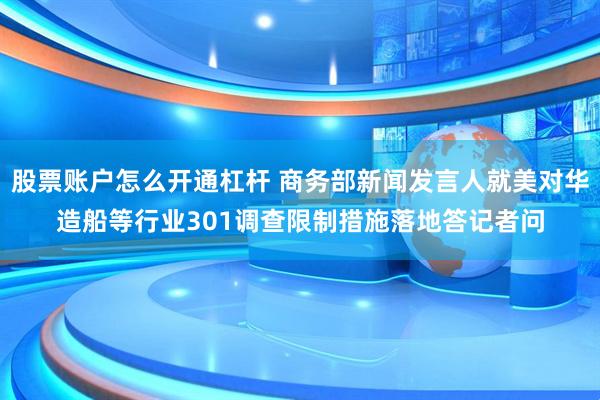 股票账户怎么开通杠杆 商务部新闻发言人就美对华造船等行业301调查限制措施落地答记者问