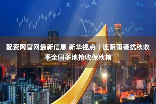 配资网官网最新信息 新华视点｜连阴雨袭扰秋收季全国多地抢收保秋粮