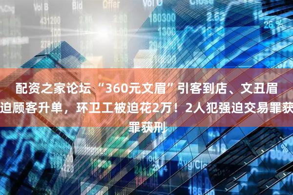 配资之家论坛 “360元文眉”引客到店、文丑眉强迫顾客升单，环卫工被迫花2万！2人犯强迫交易罪获刑