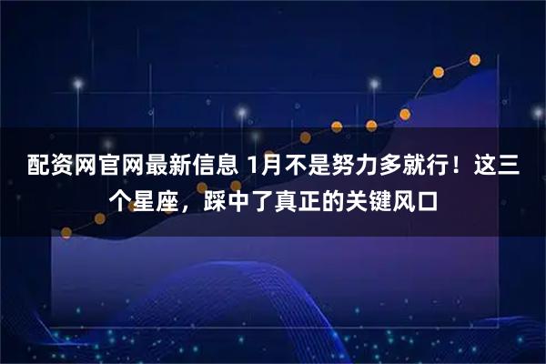 配资网官网最新信息 1月不是努力多就行!这三个星座,踩中了真正的关键风口
