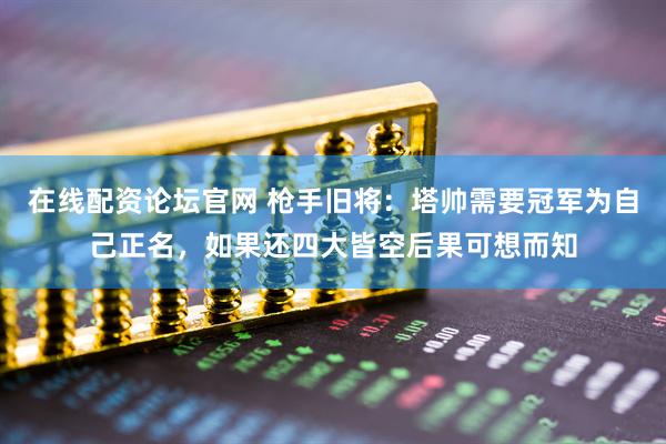 在线配资论坛官网 枪手旧将：塔帅需要冠军为自己正名，如果还四大皆空后果可想而知
