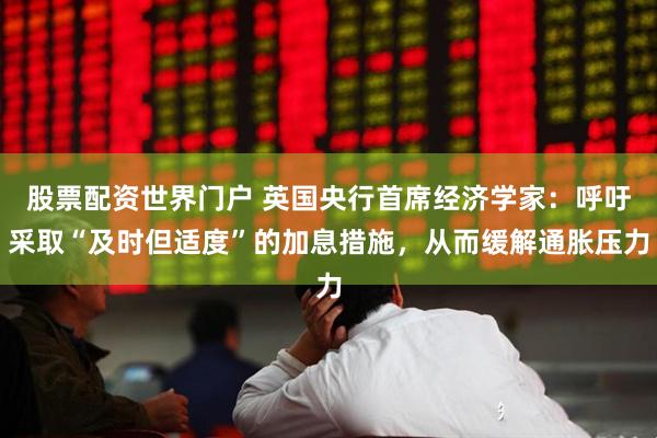 股票配资世界门户 英国央行首席经济学家：呼吁采取“及时但适度”的加息措施，从而缓解通胀压力