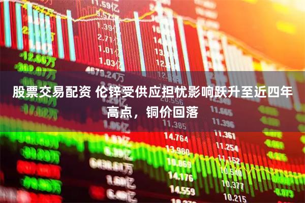 股票交易配资 伦锌受供应担忧影响跃升至近四年高点，铜价回落