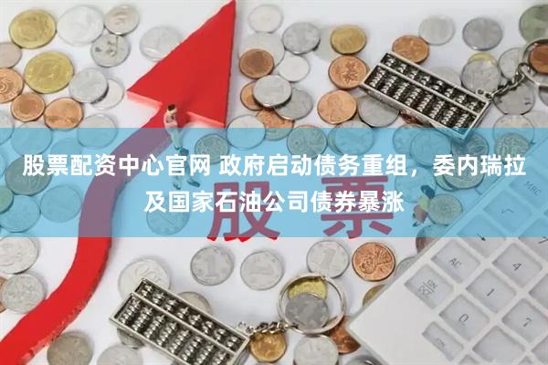 股票配资中心官网 政府启动债务重组，委内瑞拉及国家石油公司债券暴涨