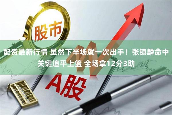 配资最新行情 虽然下半场就一次出手！张镇麟命中关键追平上篮 全场拿12分3助