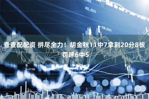 查查配配资 拼尽全力！胡金秋11中7拿到20分8板 罚球6中5