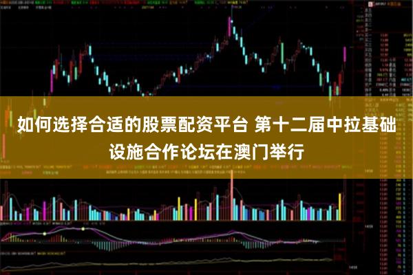 如何选择合适的股票配资平台 第十二届中拉基础设施合作论坛在澳门举行
