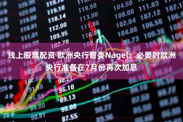 线上股票配资 欧洲央行管委Nagel：必要时欧洲央行准备在7月份再次加息