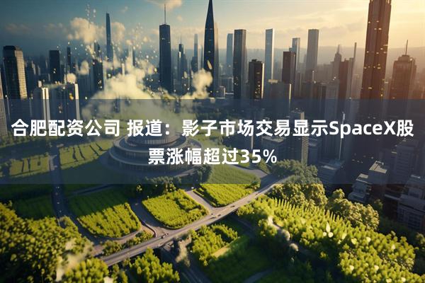 合肥配资公司 报道：影子市场交易显示SpaceX股票涨幅超过35%