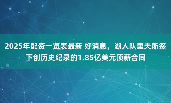 2025年配资一览表最新 好消息，湖人队里夫斯签下创历史纪录的1.85亿美元顶薪合同