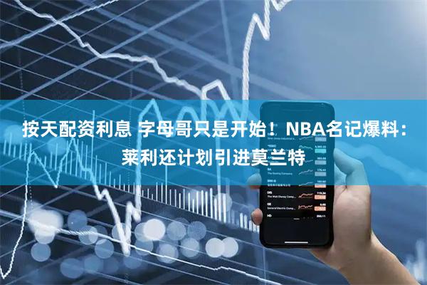 按天配资利息 字母哥只是开始！NBA名记爆料：莱利还计划引进莫兰特
