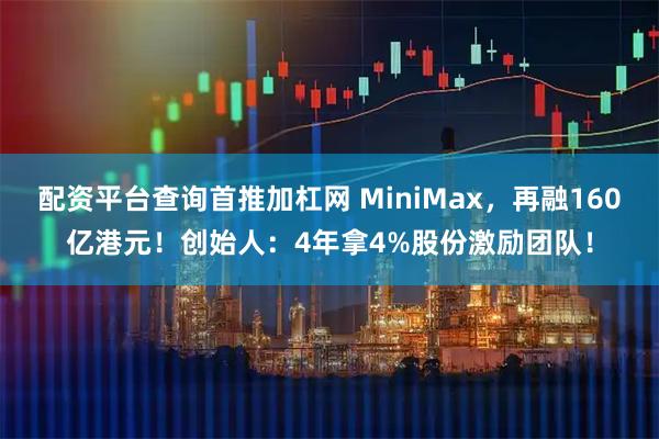 配资平台查询首推加杠网 MiniMax，再融160亿港元！创始人：4年拿4%股份激励团队！