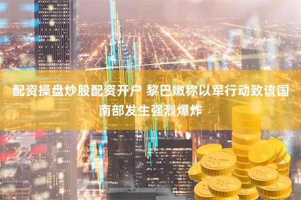 配资操盘炒股配资开户 黎巴嫩称以军行动致该国南部发生强烈爆炸